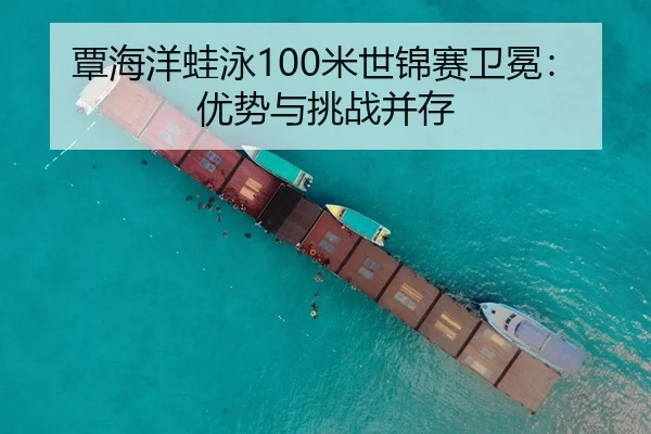 覃海洋蛙泳100米世锦赛卫冕：优势与挑战并存