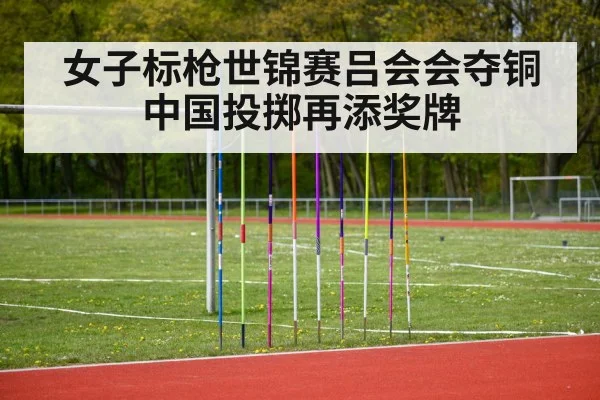 女子标枪世锦赛吕会会夺铜中国投掷再添奖牌