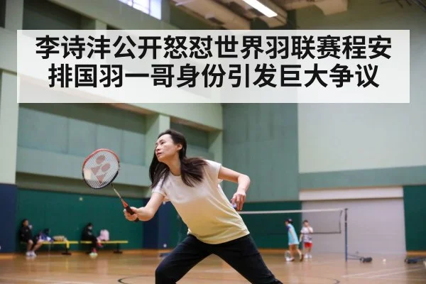 李诗沣公开怒怼世界羽联赛程安排国羽一哥身份引发巨大争议